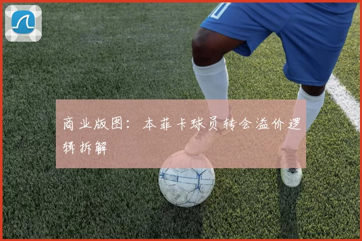 商业版图：本菲卡球员转会溢价逻辑拆解