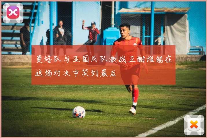 曼塔队与亚国民队激战正酣谁能在这场对决中笑到最后