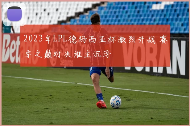 2023年LPL德玛西亚杯激烈开战 赛季之巅对决谁主沉浮