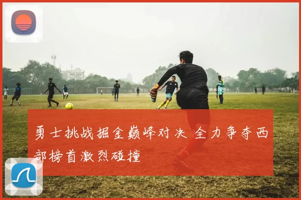 勇士挑战掘金巅峰对决 全力争夺西部榜首激烈碰撞