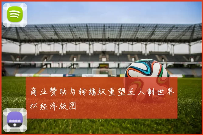 商业赞助与转播权重塑五人制世界杯经济版图