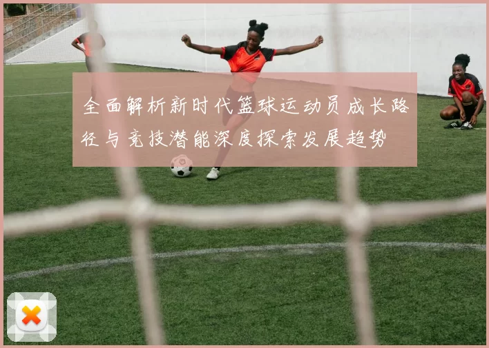 全面解析新时代篮球运动员成长路径与竞技潜能深度探索发展趋势