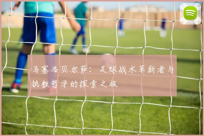 马塞洛贝尔萨：足球战术革新者与执教哲学的探索之旅