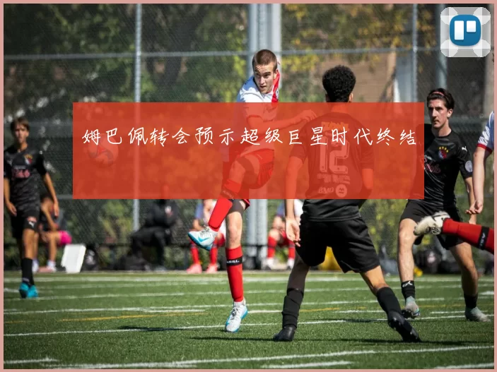 姆巴佩转会预示超级巨星时代终结