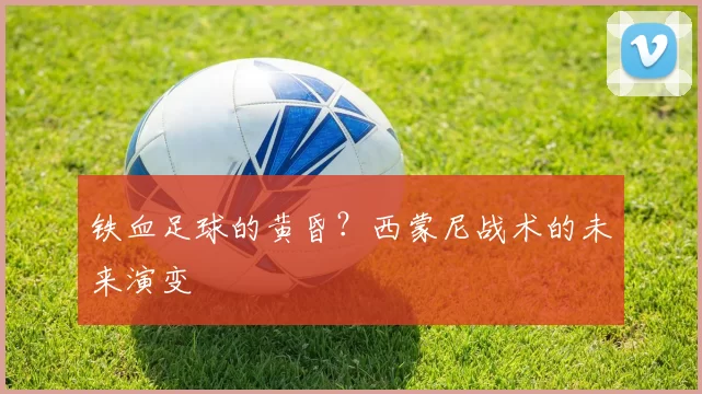 铁血足球的黄昏？西蒙尼战术的未来演变