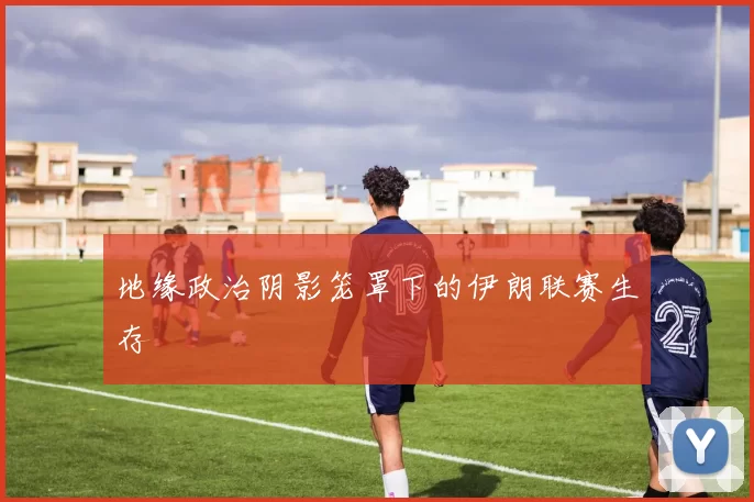 地缘政治阴影笼罩下的伊朗联赛生存