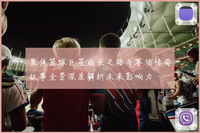 聚焦篮球巨星成长之路与赛场传奇故事全景深度解析未来影响力