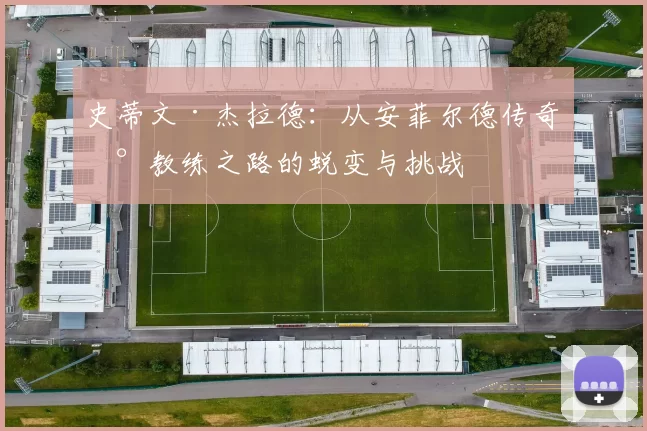 史蒂文·杰拉德：从安菲尔德传奇到教练之路的蜕变与挑战