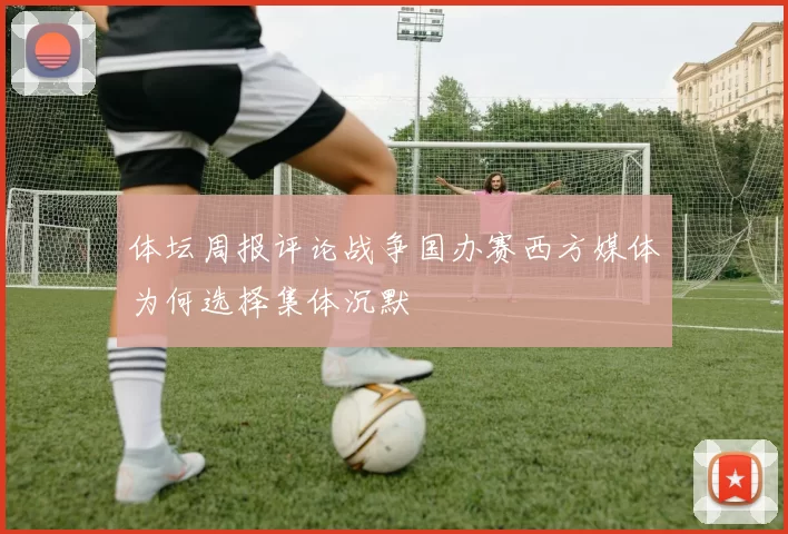 体坛周报评论战争国办赛西方媒体为何选择集体沉默