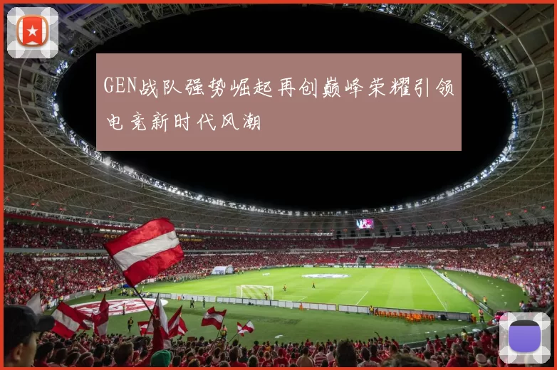 GEN战队强势崛起再创巅峰荣耀引领电竞新时代风潮