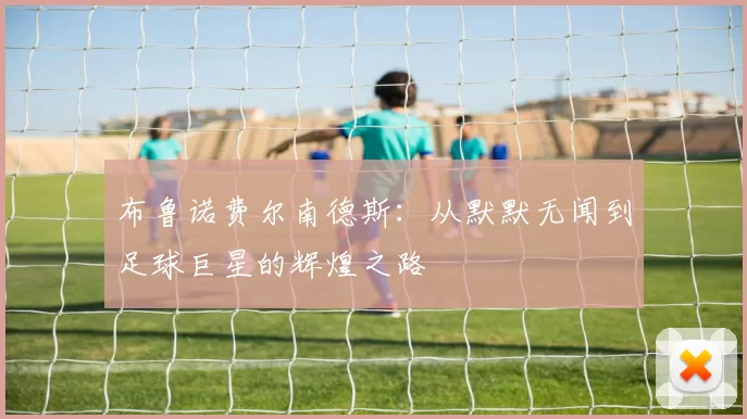 布鲁诺费尔南德斯：从默默无闻到足球巨星的辉煌之路