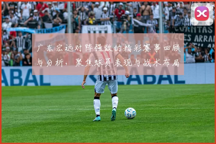 广东宏远对阵强敌的精彩赛事回顾与分析，聚焦球员表现与战术布局