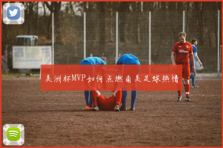 美洲杯MVP如何点燃南美足球热情