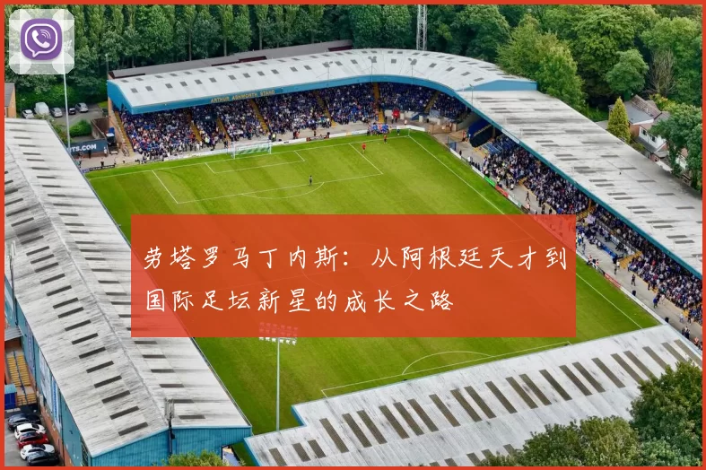 劳塔罗马丁内斯：从阿根廷天才到国际足坛新星的成长之路