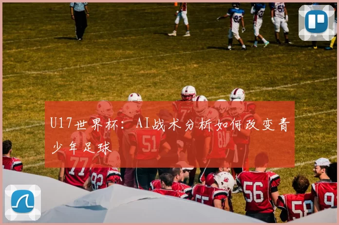 U17世界杯：AI战术分析如何改变青少年足球