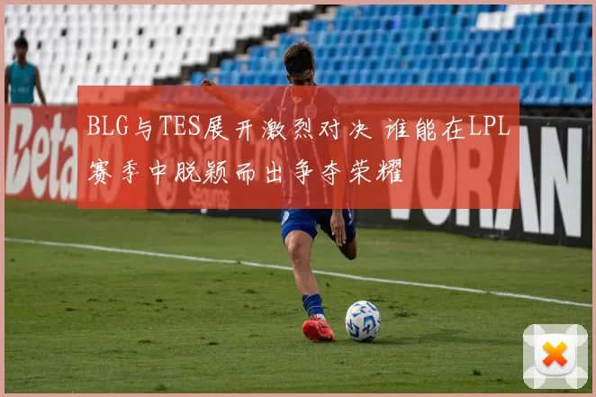 BLG与TES展开激烈对决 谁能在LPL赛季中脱颖而出争夺荣耀