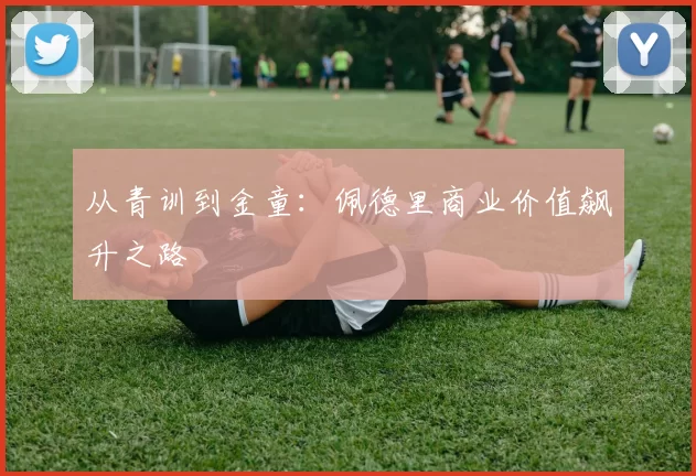 从青训到金童：佩德里商业价值飙升之路