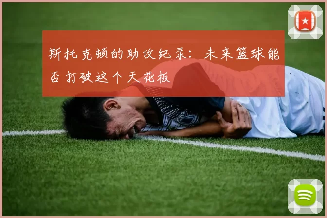 斯托克顿的助攻纪录：未来篮球能否打破这个天花板