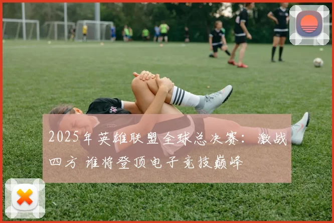 2025年英雄联盟全球总决赛：激战四方 谁将登顶电子竞技巅峰