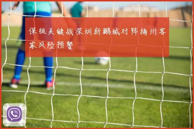 保级关键战深圳新鹏城对阵梅州客家风险预警