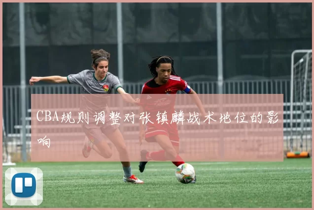 CBA规则调整对张镇麟战术地位的影响
