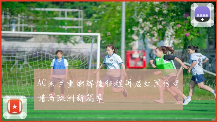 AC米兰重燃辉煌征程再启红黑传奇谱写欧洲新篇章