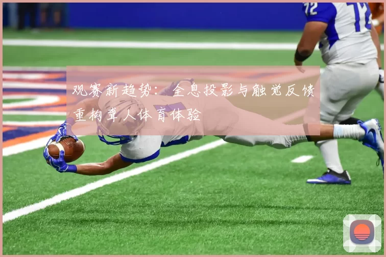 观赛新趋势：全息投影与触觉反馈重构聋人体育体验