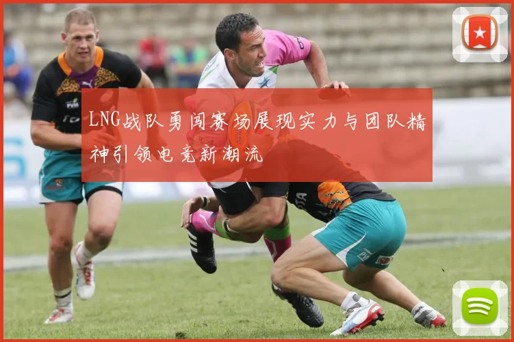 LNG战队勇闯赛场展现实力与团队精神引领电竞新潮流