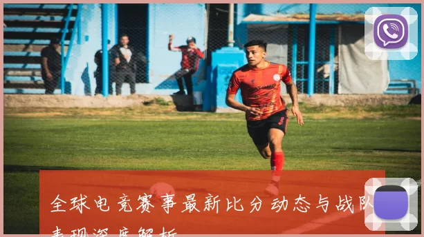 全球电竞赛事最新比分动态与战队表现深度解析