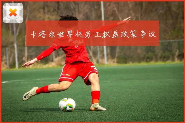 卡塔尔世界杯劳工权益政策争议
