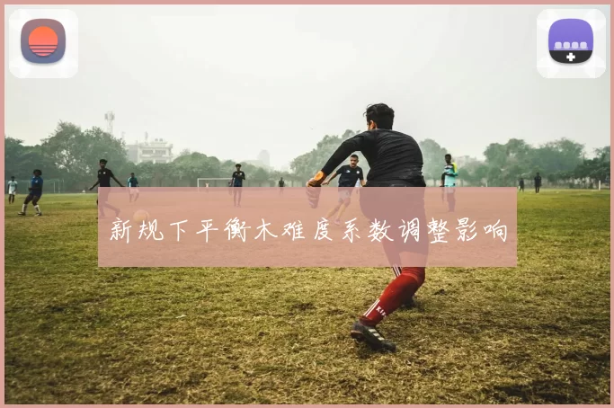 新规下平衡木难度系数调整影响