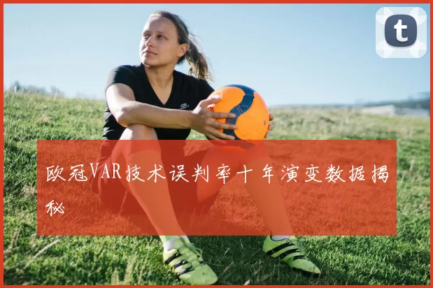 欧冠VAR技术误判率十年演变数据揭秘
