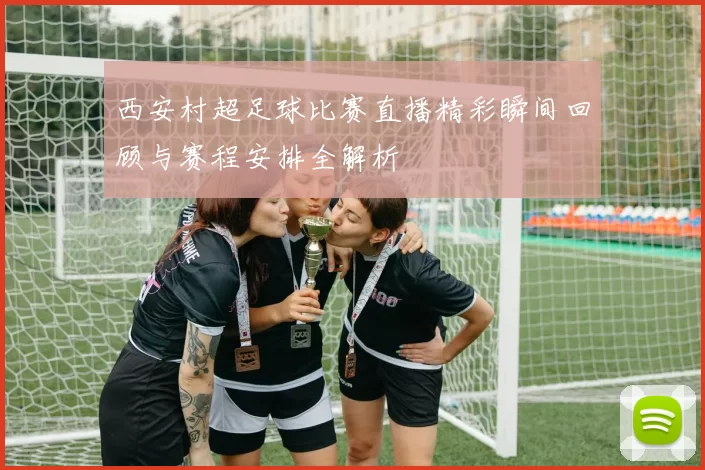 西安村超足球比赛直播精彩瞬间回顾与赛程安排全解析