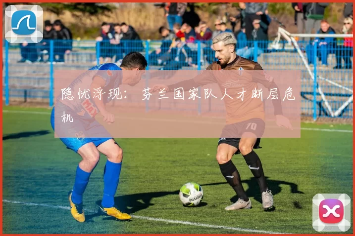 隐忧浮现：芬兰国家队人才断层危机